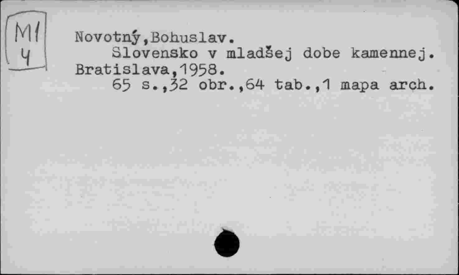 ﻿Novotny,Bohuslav.
Slovensko V mladSej dobe kamennej. Bratislava,1958»
65 s.,32 obr.,64 tab.,1 тара arch.